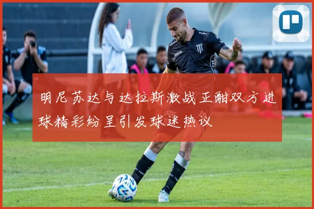 明尼苏达与达拉斯激战正酣双方进球精彩纷呈引发球迷热议