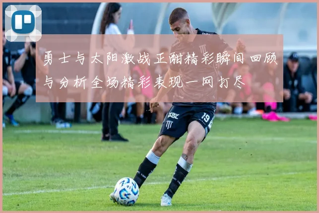 勇士与太阳激战正酣精彩瞬间回顾与分析全场精彩表现一网打尽