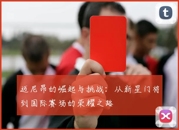 迈尼昂的崛起与挑战：从新星门将到国际赛场的荣耀之路