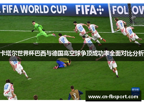 卡塔尔世界杯巴西与德国高空球争顶成功率全面对比分析