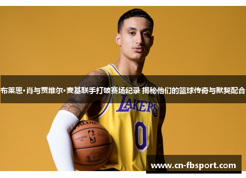 布莱恩·肖与贾维尔·麦基联手打破赛场纪录 揭秘他们的篮球传奇与默契配合