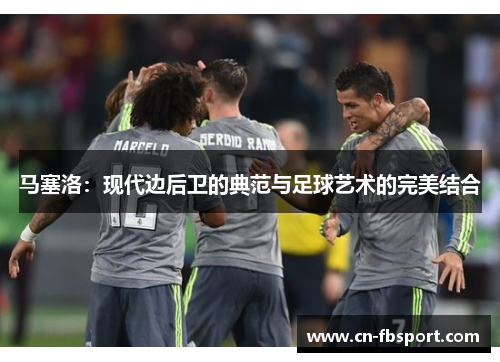 马塞洛：现代边后卫的典范与足球艺术的完美结合