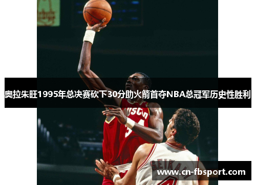 奥拉朱旺1995年总决赛砍下30分助火箭首夺NBA总冠军历史性胜利