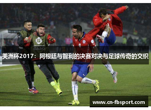 美洲杯2017：阿根廷与智利的决赛对决与足球传奇的交织