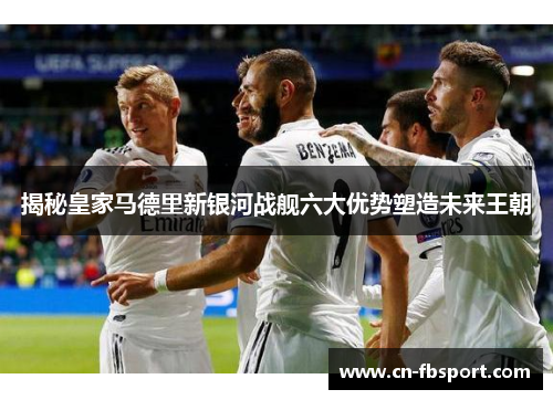 揭秘皇家马德里新银河战舰六大优势塑造未来王朝