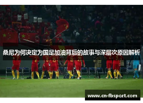 桑尼为何决定为国足加油背后的故事与深层次原因解析