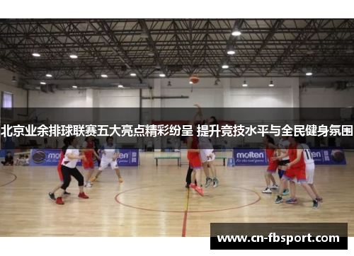 北京业余排球联赛五大亮点精彩纷呈 提升竞技水平与全民健身氛围
