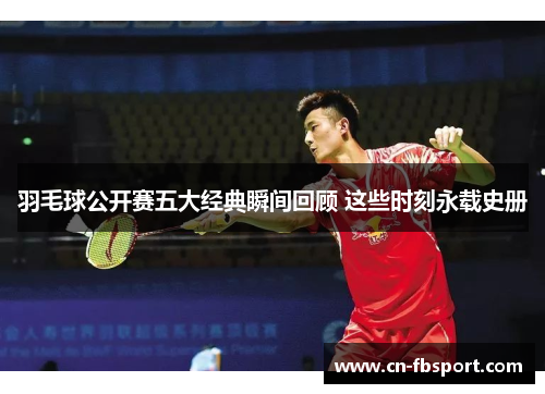 羽毛球公开赛五大经典瞬间回顾 这些时刻永载史册