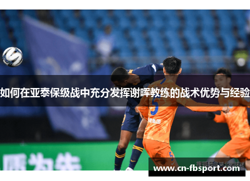 如何在亚泰保级战中充分发挥谢晖教练的战术优势与经验