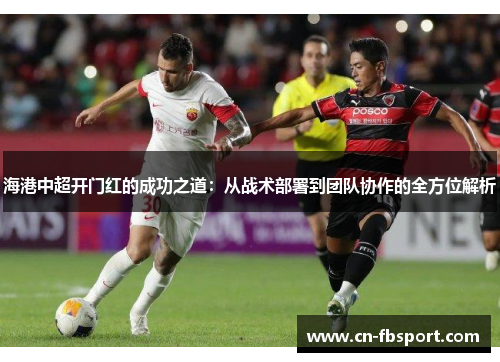 海港中超开门红的成功之道：从战术部署到团队协作的全方位解析