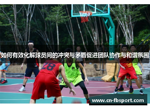 如何有效化解球员间的冲突与矛盾促进团队协作与和谐氛围