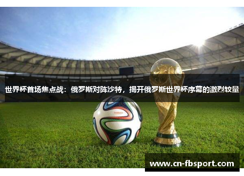 世界杯首场焦点战：俄罗斯对阵沙特，揭开俄罗斯世界杯序幕的激烈较量