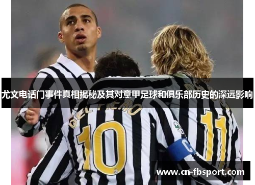 尤文电话门事件真相揭秘及其对意甲足球和俱乐部历史的深远影响