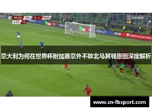 意大利为何在世界杯附加赛意外不敌北马其顿原因深度解析