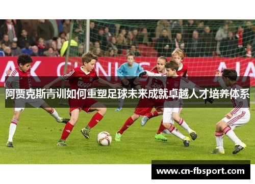 阿贾克斯青训如何重塑足球未来成就卓越人才培养体系